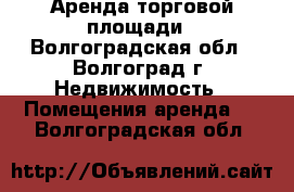 Аренда торговой площади - Волгоградская обл., Волгоград г. Недвижимость » Помещения аренда   . Волгоградская обл.